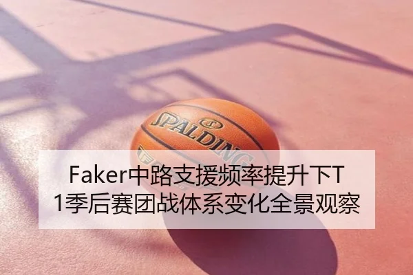 Faker中路支援频率提升下T1季后赛团战体系变化全景观察