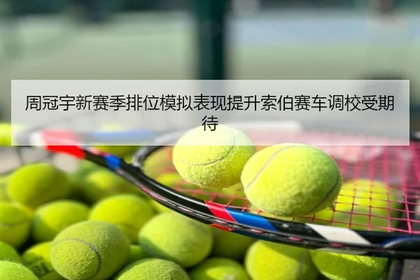 周冠宇新赛季排位模拟表现提升索伯赛车调校受期待