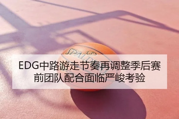EDG中路游走节奏再调整季后赛前团队配合面临严峻考验