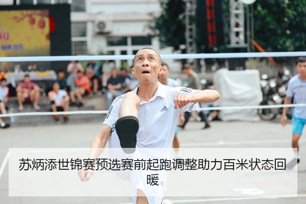 苏炳添世锦赛预选赛前起跑调整助力百米状态回暖