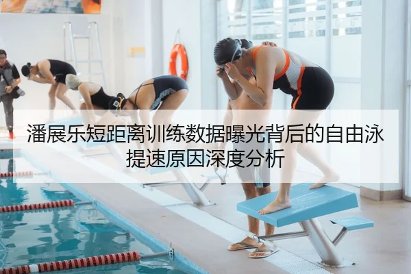 潘展乐短距离训练数据曝光背后的自由泳提速原因深度分析