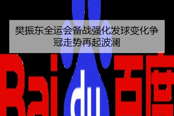 樊振东全运会备战强化发球变化争冠走势再起波澜