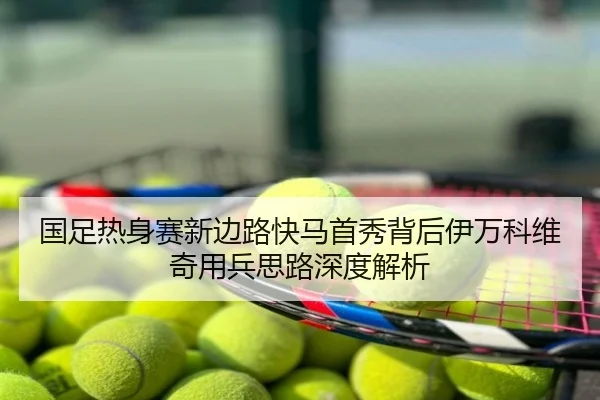 国足热身赛新边路快马首秀背后伊万科维奇用兵思路深度解析